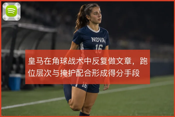 皇马在角球战术中反复做文章，跑位层次与掩护配合形成得分手段