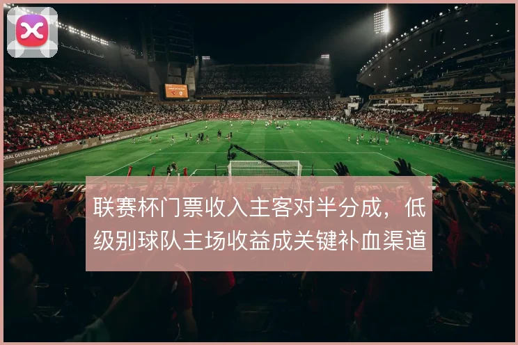 联赛杯门票收入主客对半分成，低级别球队主场收益成关键补血渠道