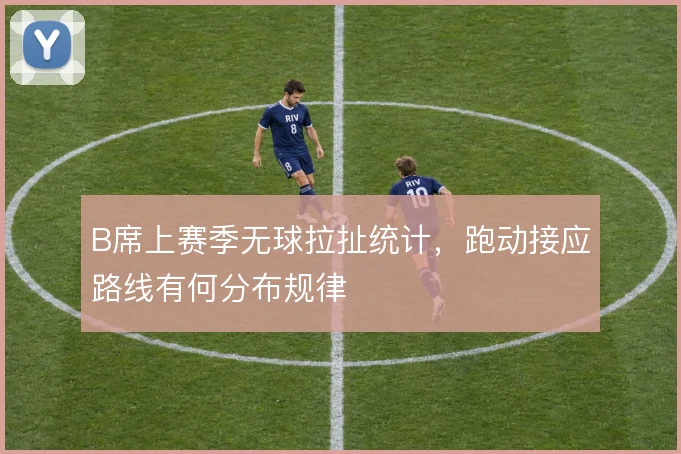 B席上赛季无球拉扯统计，跑动接应路线有何分布规律