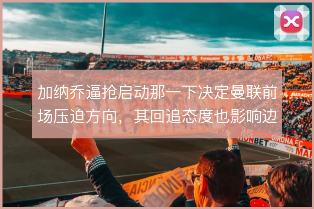 加纳乔逼抢启动那一下决定曼联前场压迫方向，其回追态度也影响边路保护