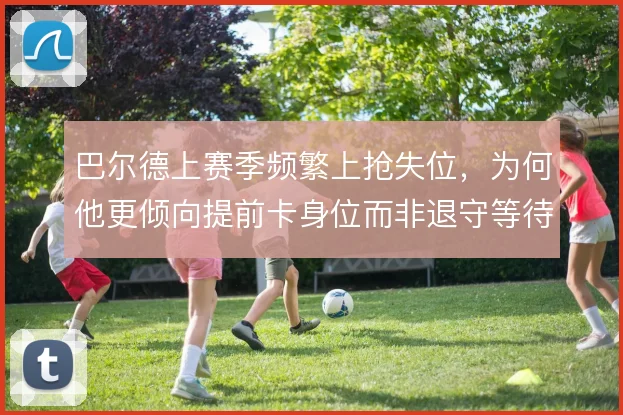 巴尔德上赛季频繁上抢失位,为何他更倾向提前卡身位而非退守等待协防