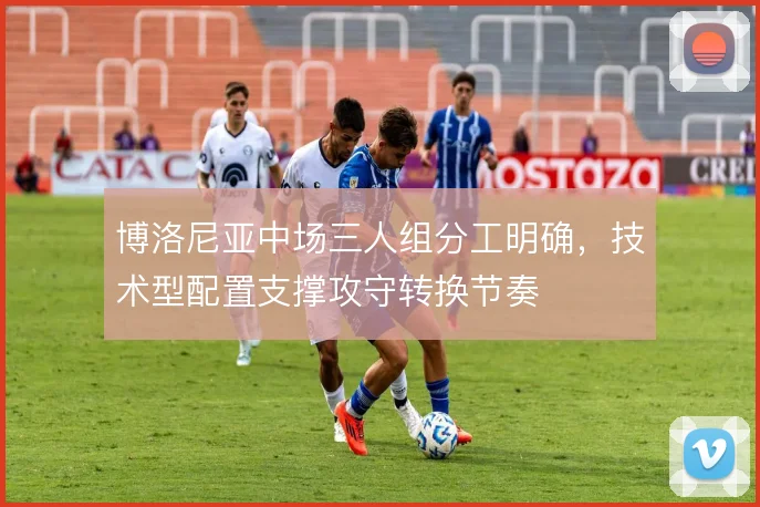 博洛尼亚中场三人组分工明确,技术型配置支撑攻守转换节奏