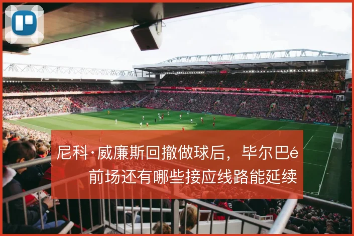 尼科·威廉斯回撤做球后，毕尔巴鄂前场还有哪些接应线路能延续