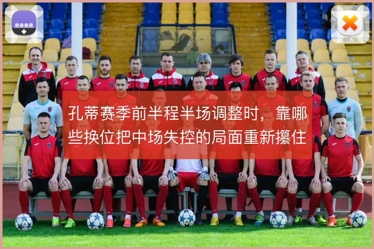 孔蒂赛季前半程半场调整时,靠哪些换位把中场失控的局面重新攥住