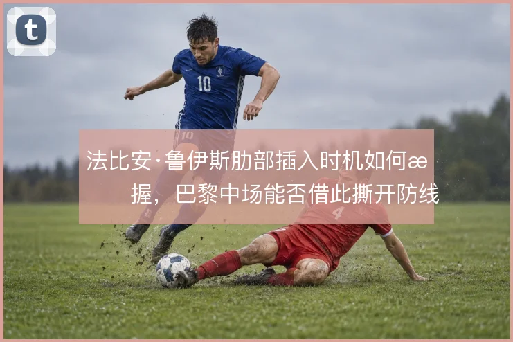 法比安·鲁伊斯肋部插入时机如何把握，巴黎中场能否借此撕开防线