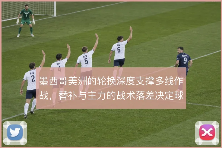 墨西哥美洲的轮换深度支撑多线作战,替补与主力的战术落差决定球队下限