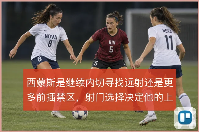 西蒙斯是继续内切寻找远射还是更多前插禁区，射门选择决定他的上限