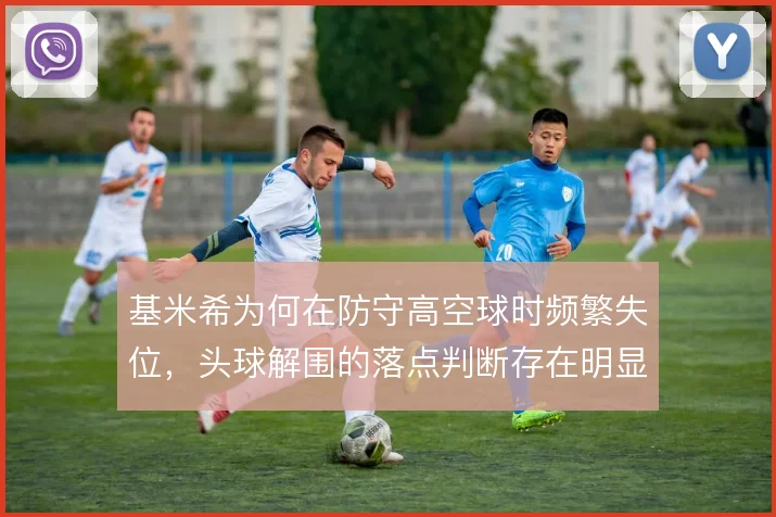 基米希为何在防守高空球时频繁失位，头球解围的落点判断存在明显短板