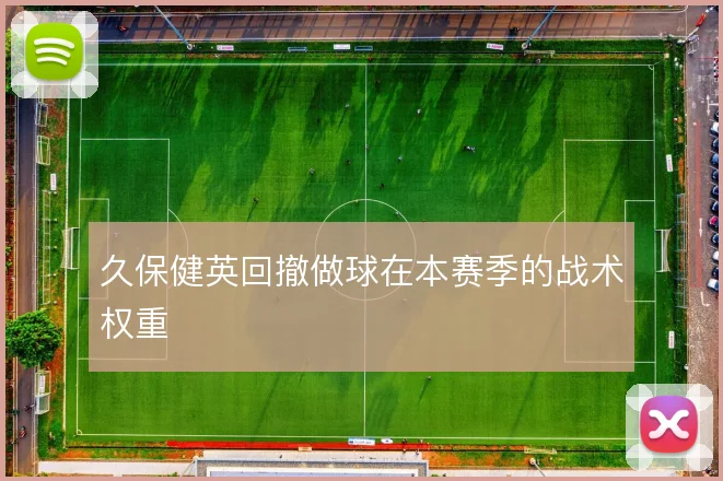 久保健英回撤做球在本赛季的战术权重