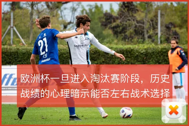 欧洲杯一旦进入淘汰赛阶段，历史战绩的心理暗示能否左右战术选择