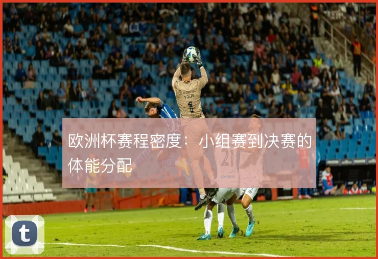 欧洲杯赛程密度：小组赛到决赛的体能分配