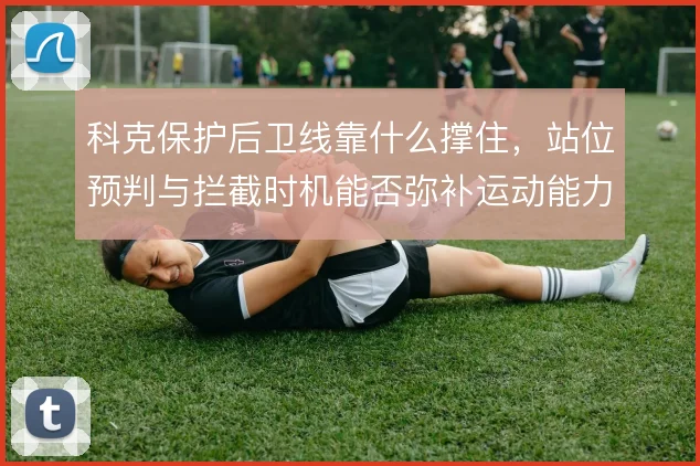 科克保护后卫线靠什么撑住，站位预判与拦截时机能否弥补运动能力下滑