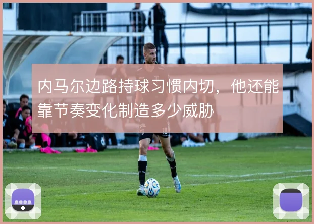 内马尔边路持球习惯内切,他还能靠节奏变化制造多少威胁