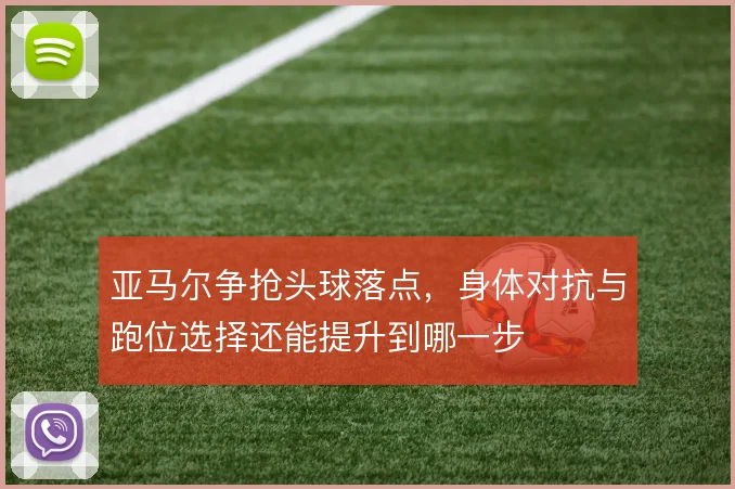 亚马尔争抢头球落点，身体对抗与跑位选择还能提升到哪一步