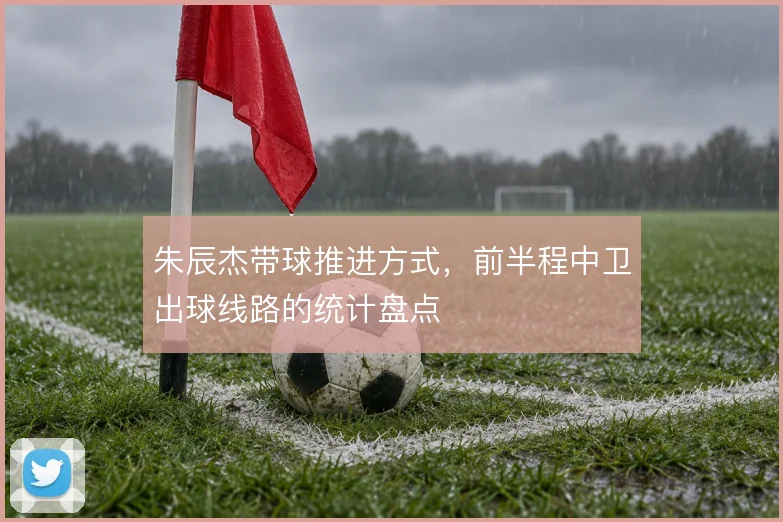 朱辰杰带球推进方式,前半程中卫出球线路的统计盘点