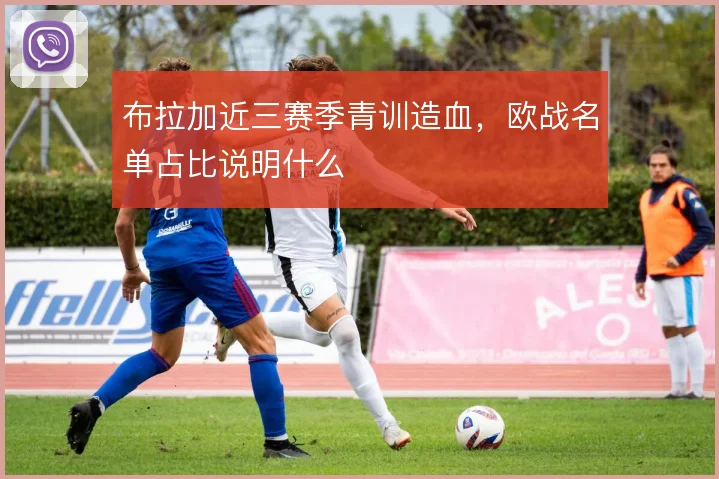 布拉加近三赛季青训造血，欧战名单占比说明什么