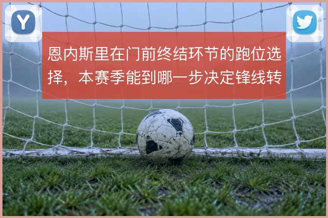 恩内斯里在门前终结环节的跑位选择，本赛季能到哪一步决定锋线转化率上限