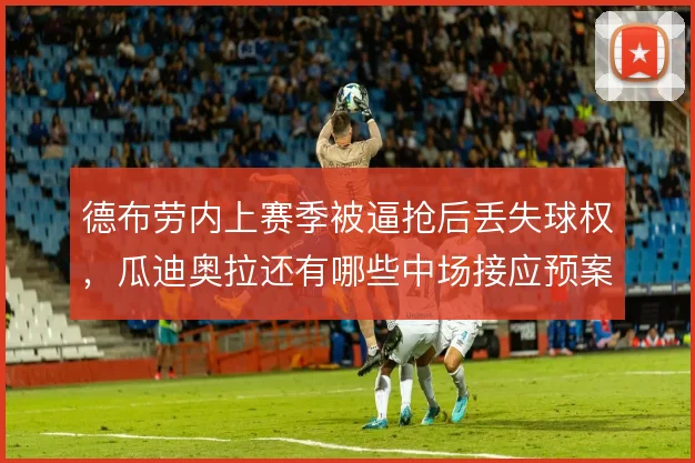 德布劳内上赛季被逼抢后丢失球权,瓜迪奥拉还有哪些中场接应预案