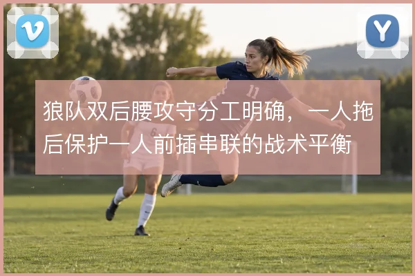 狼队双后腰攻守分工明确,一人拖后保护一人前插串联的战术平衡