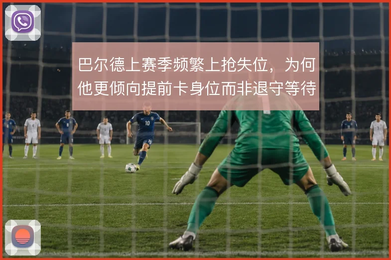 巴尔德上赛季频繁上抢失位，为何他更倾向提前卡身位而非退守等待协防