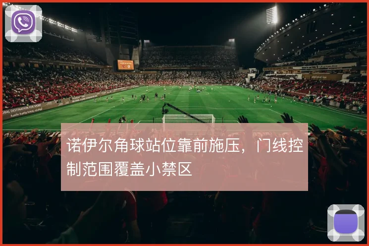 诺伊尔角球站位靠前施压，门线控制范围覆盖小禁区