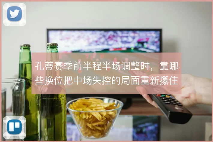 孔蒂赛季前半程半场调整时，靠哪些换位把中场失控的局面重新攥住