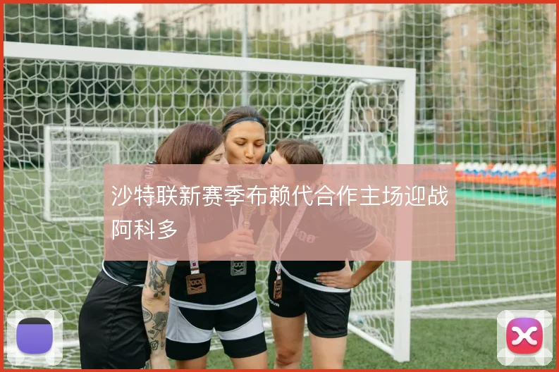 沙特联新赛季布赖代合作主场迎战阿科多