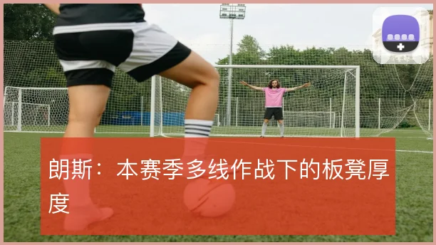 朗斯：本赛季多线作战下的板凳厚度