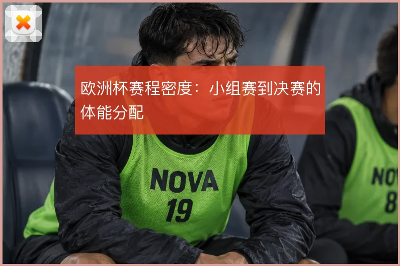 欧洲杯赛程密度:小组赛到决赛的体能分配