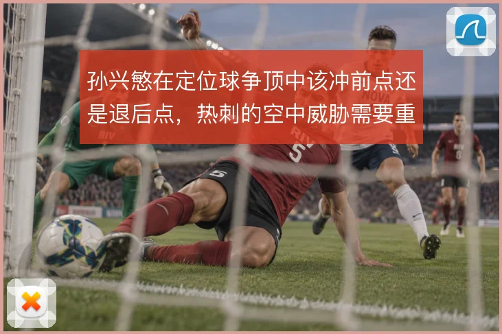 孙兴慜在定位球争顶中该冲前点还是退后点,热刺的空中威胁需要重新设计