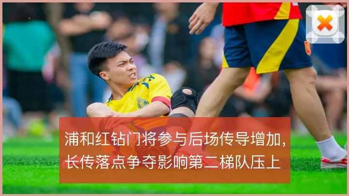 浦和红钻门将参与后场传导增加，长传落点争夺影响第二梯队压上