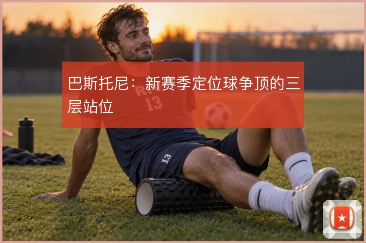 巴斯托尼:新赛季定位球争顶的三层站位