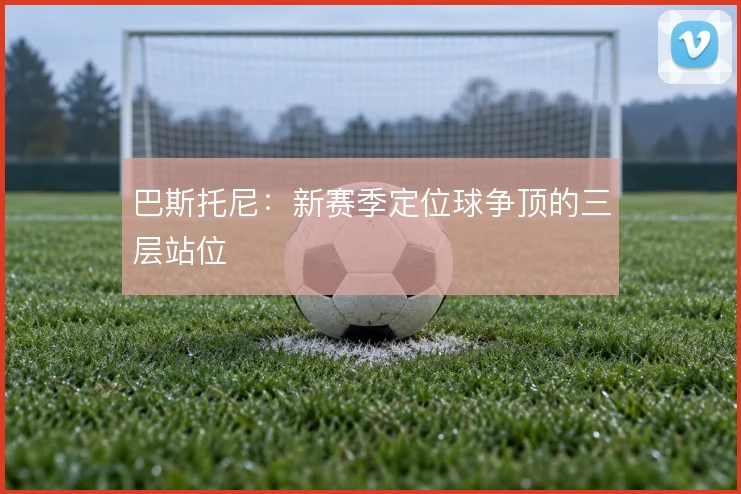 巴斯托尼:新赛季定位球争顶的三层站位