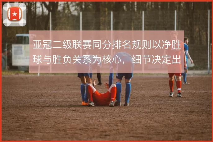 亚冠二级联赛同分排名规则以净胜球与胜负关系为核心，细节决定出线命运