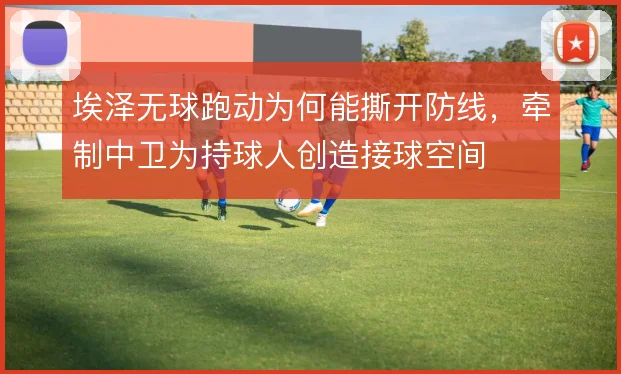 埃泽无球跑动为何能撕开防线，牵制中卫为持球人创造接球空间