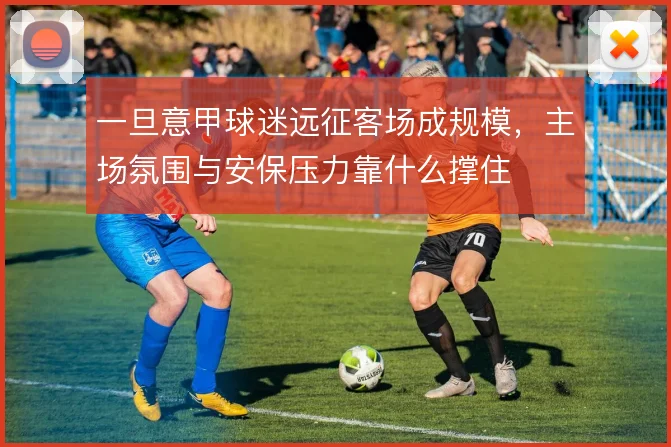 一旦意甲球迷远征客场成规模，主场氛围与安保压力靠什么撑住