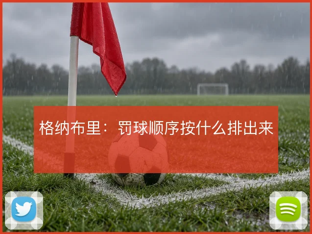 格纳布里：罚球顺序按什么排出来