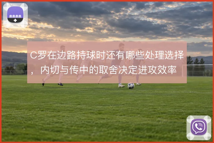 C罗在边路持球时还有哪些处理选择，内切与传中的取舍决定进攻效率
