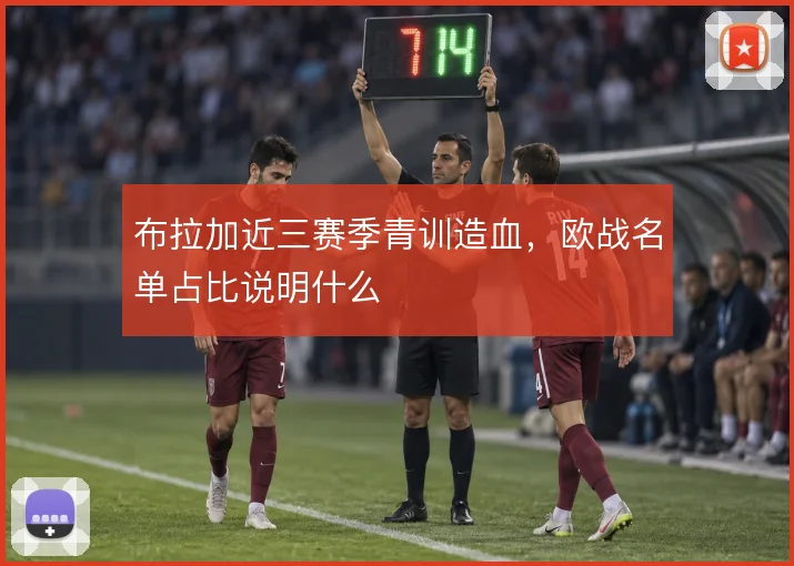 布拉加近三赛季青训造血，欧战名单占比说明什么