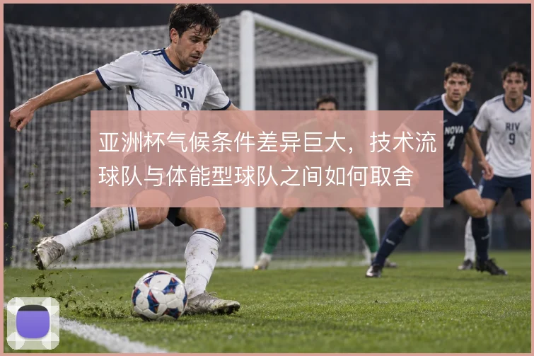 亚洲杯气候条件差异巨大，技术流球队与体能型球队之间如何取舍