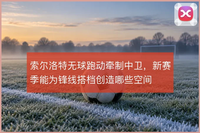 索尔洛特无球跑动牵制中卫，新赛季能为锋线搭档创造哪些空间