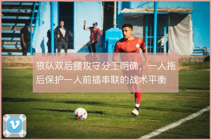 狼队双后腰攻守分工明确，一人拖后保护一人前插串联的战术平衡