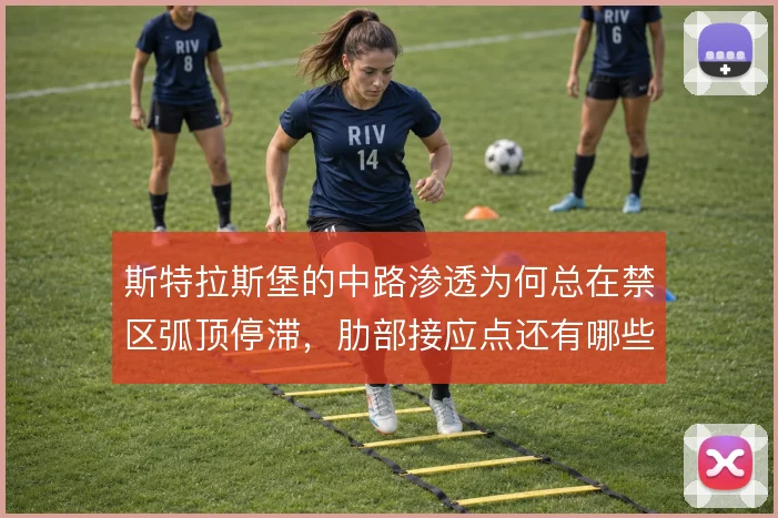 斯特拉斯堡的中路渗透为何总在禁区弧顶停滞,肋部接应点还有哪些变化
