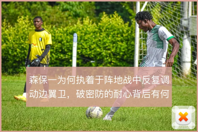 森保一为何执着于阵地战中反复调动边翼卫,破密防的耐心背后有何考量