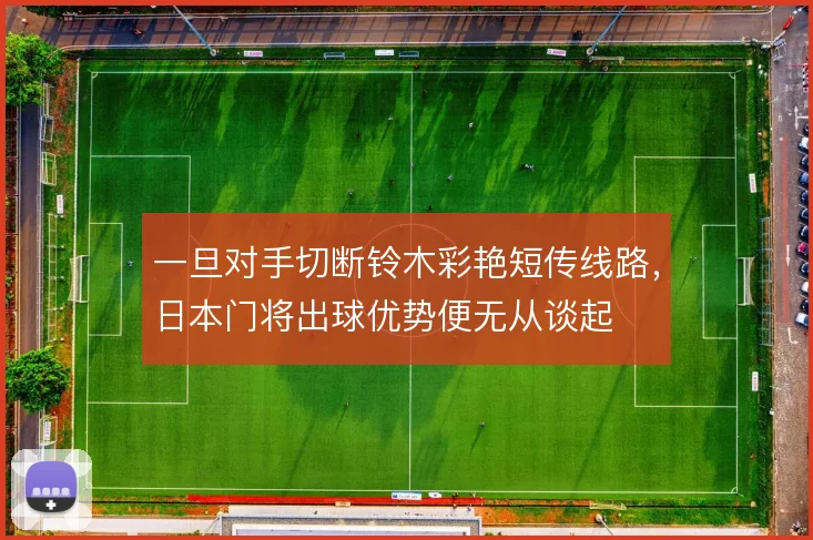 一旦对手切断铃木彩艳短传线路,日本门将出球优势便无从谈起