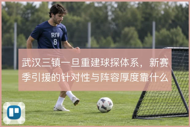 武汉三镇一旦重建球探体系,新赛季引援的针对性与阵容厚度靠什么撑住